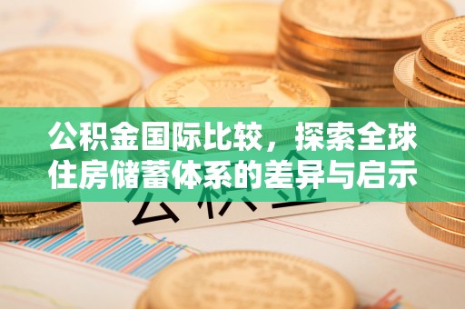博望公积金国际比较，探索全球住房储蓄体系的差异与启示