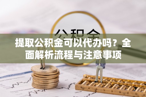 博望提取公积金可以代办吗？全面解析流程与注意事项