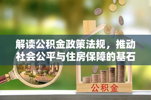 博望解读公积金政策法规，推动社会公平与住房保障的基石