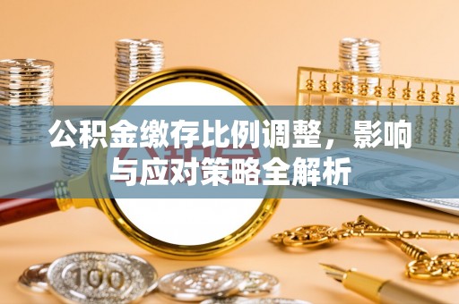 博望公积金缴存比例调整，影响与应对策略全解析