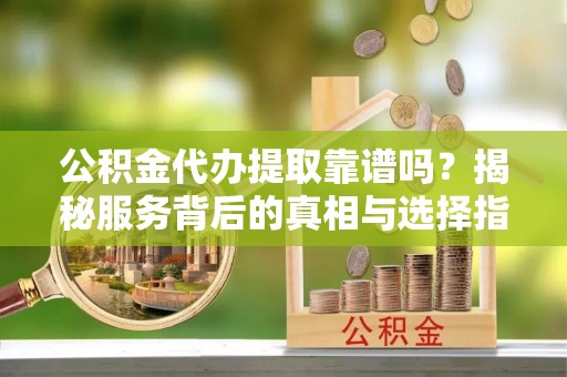 博望公积金代办提取靠谱吗？揭秘服务背后的真相与选择指南
