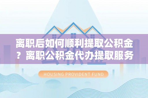 博望离职后如何顺利提取公积金？离职公积金代办提取服务助力无忧办理
