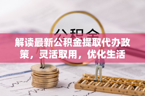 博望解读最新公积金提取代办政策，灵活取用，优化生活