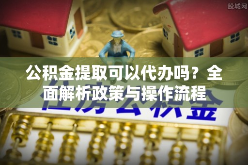 博望公积金提取可以代办吗？全面解析政策与操作流程