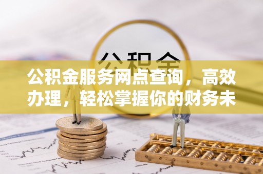 博望公积金服务网点查询，高效办理，轻松掌握你的财务未来