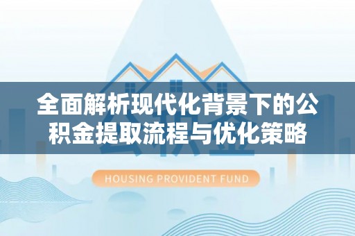博望全面解析现代化背景下的公积金提取流程与优化策略