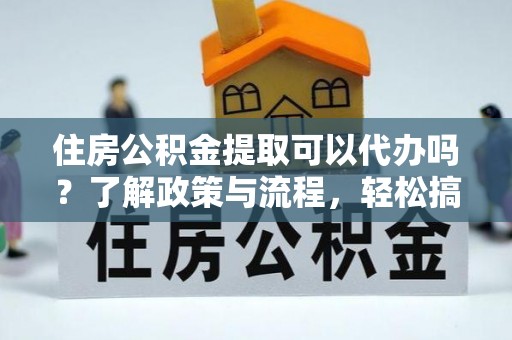 博望住房公积金提取可以代办吗？了解政策与流程，轻松搞定公积金提取