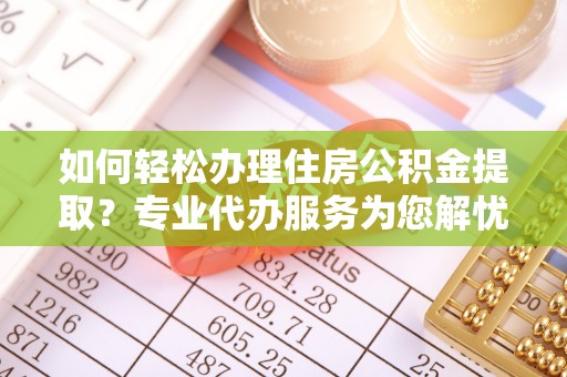 博望如何轻松办理住房公积金提取？专业代办服务为您解忧