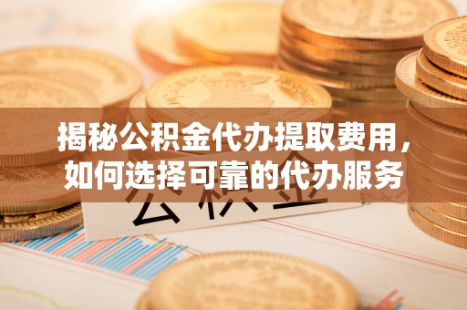 博望揭秘公积金代办提取费用，如何选择可靠的代办服务