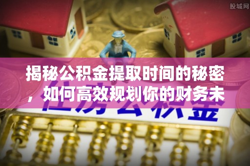 博望揭秘公积金提取时间的秘密，如何高效规划你的财务未来