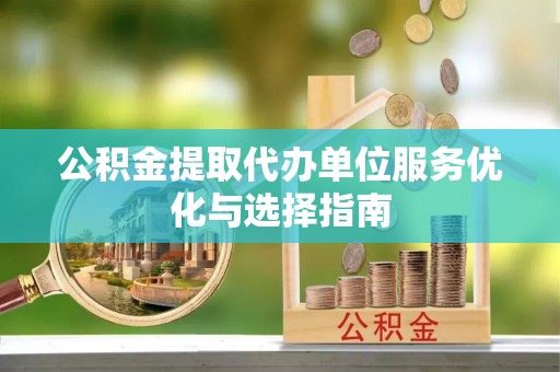 博望公积金提取代办单位服务优化与选择指南