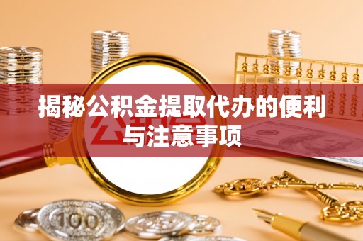 博望揭秘公积金提取代办的便利与注意事项