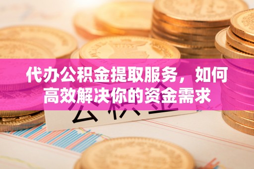 博望代办公积金提取服务，如何高效解决你的资金需求