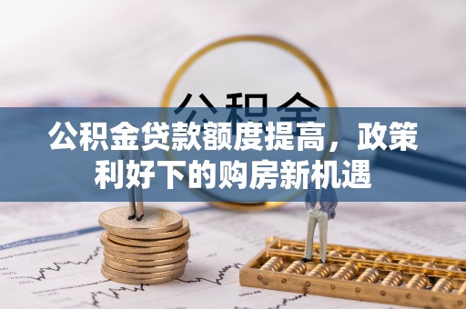 博望公积金贷款额度提高，政策利好下的购房新机遇