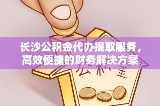 博望长沙公积金代办提取服务，高效便捷的财务解决方案