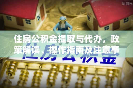 博望住房公积金提取与代办，政策解读、操作指南及注意事项