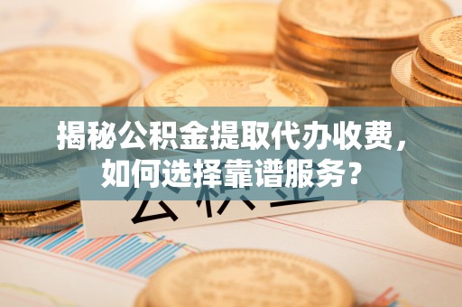 博望揭秘公积金提取代办收费，如何选择靠谱服务？