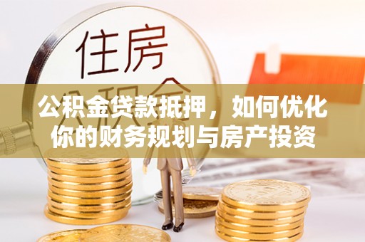 博望公积金贷款抵押，如何优化你的财务规划与房产投资