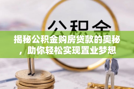 博望揭秘公积金购房贷款的奥秘，助你轻松实现置业梦想