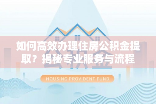 博望如何高效办理住房公积金提取？揭秘专业服务与流程