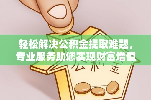 博望轻松解决公积金提取难题，专业服务助您实现财富增值——代办公积金提取