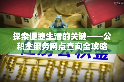 博望探索便捷生活的关键——公积金服务网点查询全攻略