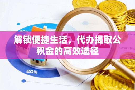 博望解锁便捷生活，代办提取公积金的高效途径