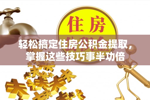 博望轻松搞定住房公积金提取，掌握这些技巧事半功倍