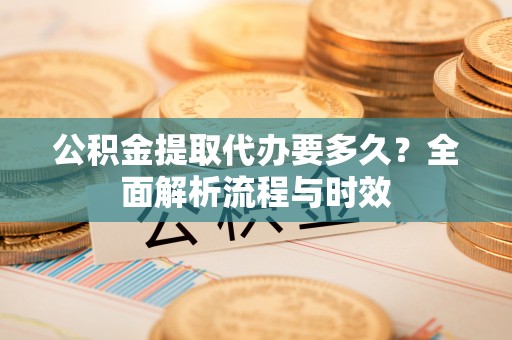 博望公积金提取代办要多久？全面解析流程与时效