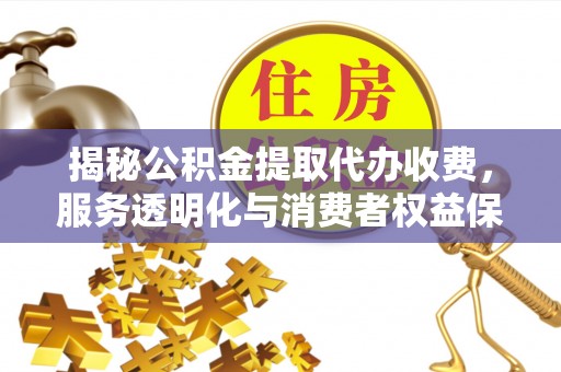 博望揭秘公积金提取代办收费，服务透明化与消费者权益保障