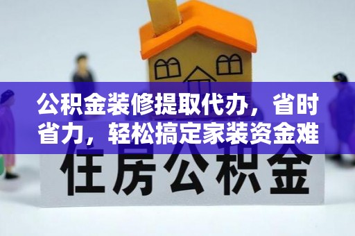 博望公积金装修提取代办，省时省力，轻松搞定家装资金难题