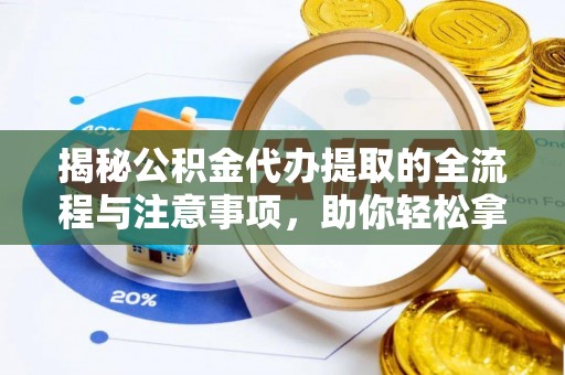 博望揭秘公积金代办提取的全流程与注意事项，助你轻松拿回属于自己的钱