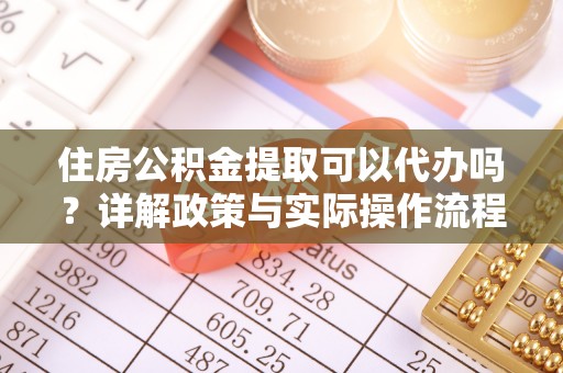 博望住房公积金提取可以代办吗？详解政策与实际操作流程