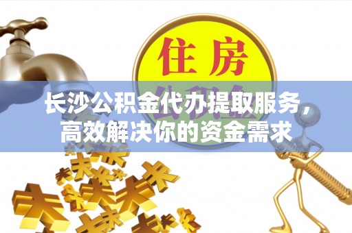 博望长沙公积金代办提取服务，高效解决你的资金需求