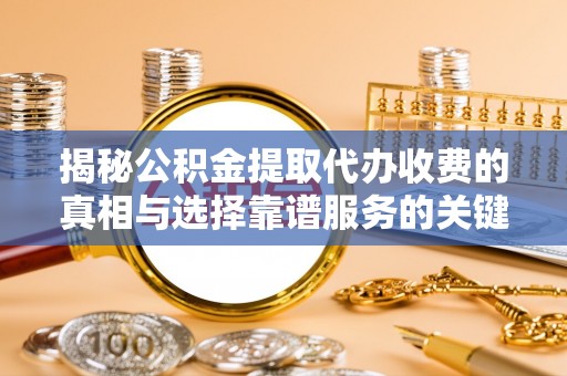 博望揭秘公积金提取代办收费的真相与选择靠谱服务的关键