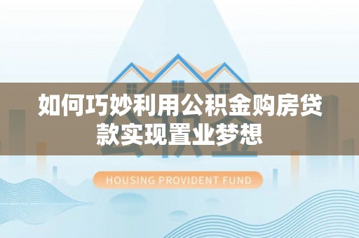 博望如何巧妙利用公积金购房贷款实现置业梦想