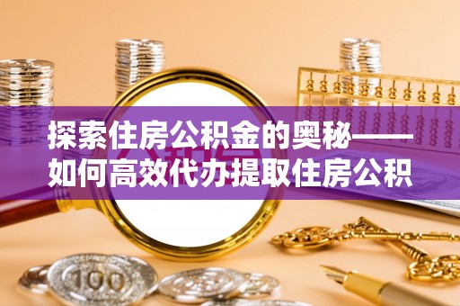 博望探索住房公积金的奥秘——如何高效代办提取住房公积金