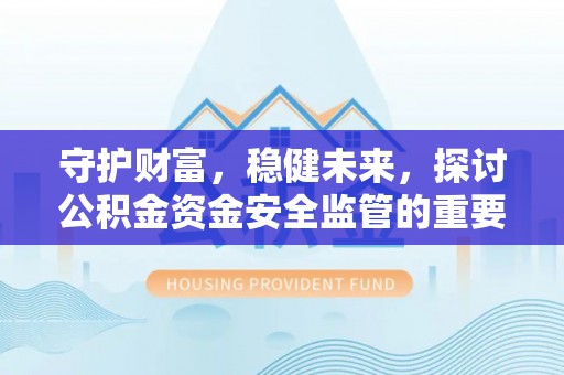 博望守护财富，稳健未来，探讨公积金资金安全监管的重要性与实践
