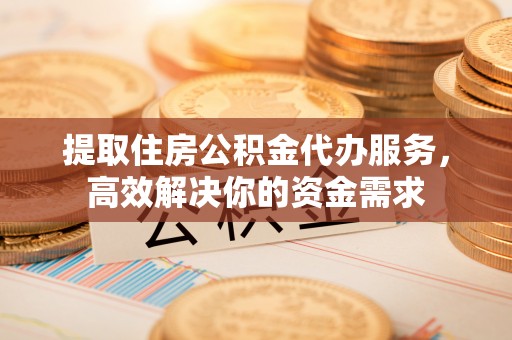 博望提取住房公积金代办服务，高效解决你的资金需求