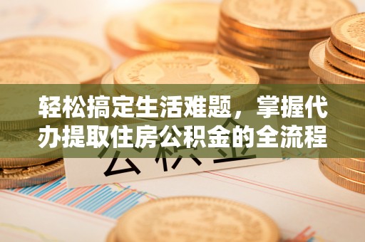 博望轻松搞定生活难题，掌握代办提取住房公积金的全流程