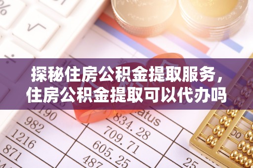 博望探秘住房公积金提取服务，住房公积金提取可以代办吗的全方位解析