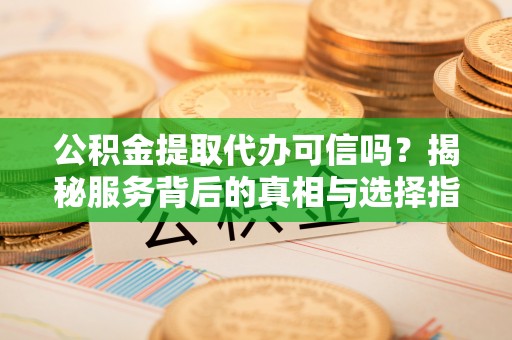 博望公积金提取代办可信吗？揭秘服务背后的真相与选择指南