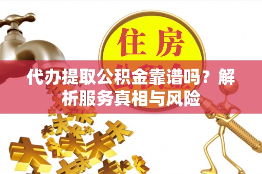博望代办提取公积金靠谱吗？解析服务真相与风险