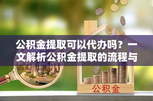 博望公积金提取可以代办吗？一文解析公积金提取的流程与注意事项
