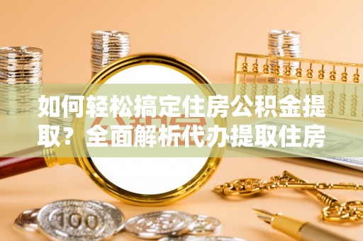 博望如何轻松搞定住房公积金提取？全面解析代办提取住房公积金流程