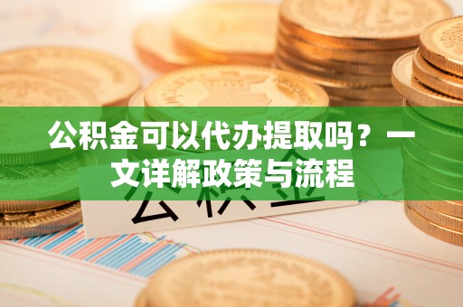 博望公积金可以代办提取吗？一文详解政策与流程