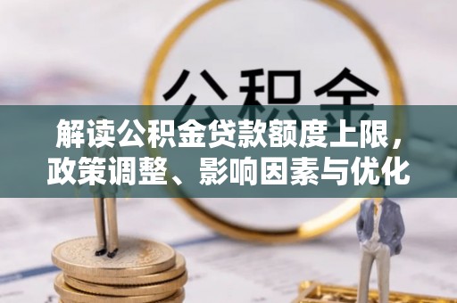 博望解读公积金贷款额度上限，政策调整、影响因素与优化策略