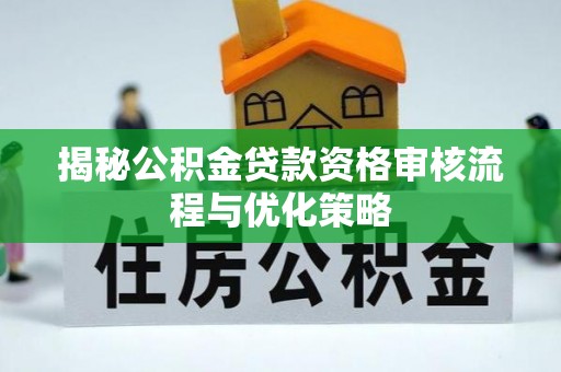 博望揭秘公积金贷款资格审核流程与优化策略