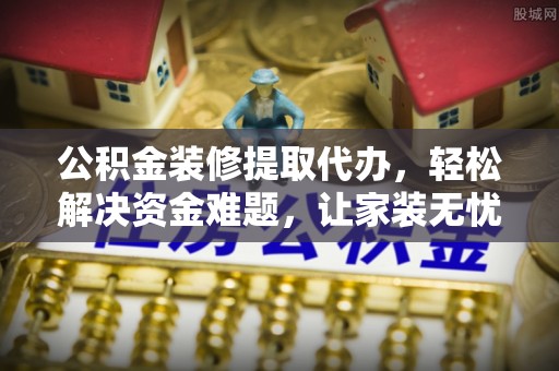 博望公积金装修提取代办，轻松解决资金难题，让家装无忧