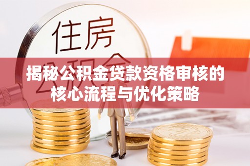 博望揭秘公积金贷款资格审核的核心流程与优化策略